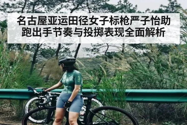 名古屋亚运田径女子标枪严子怡助跑出手节奏与投掷表现全面解析