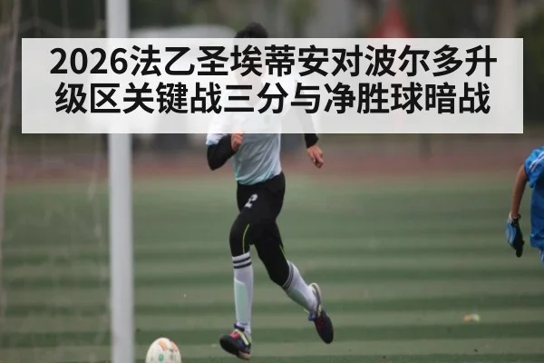 2026法乙圣埃蒂安对波尔多升级区关键战三分与净胜球暗战