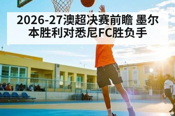 2026-27澳超决赛前瞻 墨尔本胜利对悉尼FC胜负手