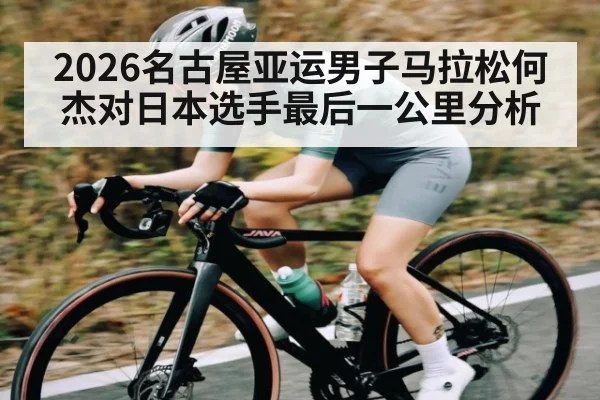2026名古屋亚运男子马拉松何杰对日本选手最后一公里分析