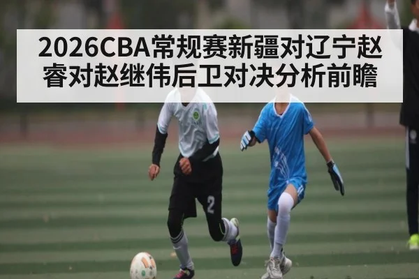 2026CBA常规赛新疆对辽宁赵睿对赵继伟后卫对决分析前瞻